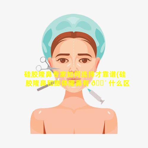 硅胶隆鼻专家如何选择才靠谱(硅胶隆鼻和膨体隆鼻有 🐴 什么区别)